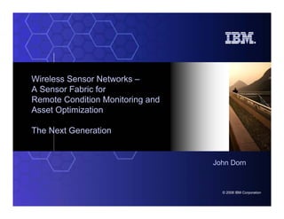 Wireless Sensor Networks –
A Sensor Fabric for
Remote Condition Monitoring and
Asset Optimization

The Next Generation


                                  John Dorn



                                    © 2008 IBM Corporation
 