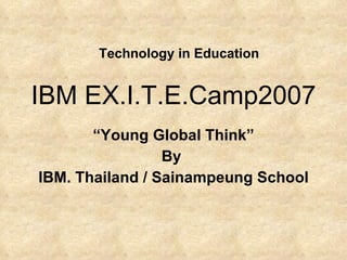 IBM EX.I.T.E.Camp2007   “ Young Global Think” By  IBM. Thailand / Sainampeung School Technology in Education 