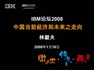IBM论坛2008
中国当前经济和未来之走向
     林毅夫
   2008年1月16日
 