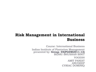 Risk Management in International
                       Business
                   Course: International Business
       Indian Institute of Plantation Management
        presented by: Group- 04(PGDM2011-13)
                          BIDHU BHUSHAN BINIT
                                         YOGESH
                                     AMIT PANDIT
                                        ANUDEEP
                                CYRIAC DOMINIQ
 
