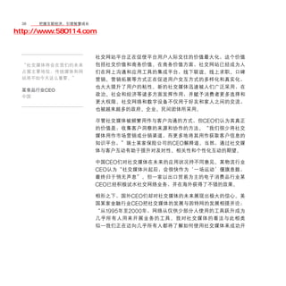 38	移动学院网 分享
       把握互联经济，引领智慧成长

http://www.580114.com


                    社交网站平台正在促使平台用户人际交往的价值最大化，这个价值
  “社交媒体将会在我们的未来     包括社交价值和商务价值。在商务价值方面，社交网站已经成为人
  占据主要地位，传统媒体和网     们在网上沟通和应用工具的集成平台，线下联谊、线上求职、口碑
  站将不如今天这么重要。”      营销、营销拓展等方式正在促进用户交互方式的多样化和真实化，
                    也大大提升了用户的粘性。新的社交媒体迅速被人们广泛采用，在
  某食品行业CEO
  中国                政治、社会和经济等诸多方面发挥作用，并赋予消费者更多选择和
                    更大权限。社交网络和数字设备不仅用于好友和家人之间的交流，
                    也被越来越多的政府、企业、民间团体所采用。

                    尽管社交媒体被频繁用作与客户沟通的方式，但CEO们认为其真正
                    的价值是：收集客户洞察的来源和协作的方法。“我们很少将社交
                    媒体用作市场营销或分销渠道，而更多地将其用作获取客户信息的
                    知识平台，”瑞士某家保险公司的CEO解释道。当然，通过社交媒
                    体与客户互动有助于提升对及时性、相关性和个性化互动的期望。

                    中国CEO们对社交媒体在未来的应用状况持不同意见。某物流行业
                    CEO认为“社交媒体兴起后，会很快作为‘一场运动’偃旗息鼓，
                    最终归于悄无声息”。但一家以出口贸易为主的电子消费品行业某
                    CEO已经积极试水社交网络业务，并在海外获得了不错的效果。
                    相形之下，国外CEO们却对社交媒体的未来展现出极大的信心。美
                    国某家金融行业CEO把社交媒体的发展与因特网的发展相提并论：
                    “从1995年至2000年，网络从仅供少部分人使用的工具跃升成为
                    几乎所有人用来开展业务的工具。我对社交媒体的看法与此相类
                    似—我们正在迈向几乎所有人都将了解如何使用社交媒体来成功开
 
