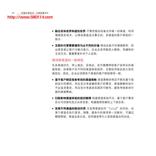46	移动学院网 分享
       把握互联经济，引领智慧成长

http://www.580114.com


                    • 融合实体世界和虚拟世界 不要把移动设备当作唯一的渠道。利用
                        增强现实技术，让移动渠道成为整合的、多渠道的客户体验的一
                        部分；

                    • 互联时代更需要提供与众不同的价值 移动设备不仅增强联系，但
                        也更容易让客户分散注意力。企业应采用能抓人眼球、有趣味的
                        互动方式，最重要是针对个人定制。

                    提供跨渠道的一致体验
                    在多渠道时代，网上商店、实体店、官方微博带给客户多样化的渠
                    道体验，如果客户在不同的渠道体验迥异，互联经济就会放大其负
                    面效应，因此，企业必须使各个渠道的客户体验保持一致。

                    • 基于客户制定简单有效的渠道策略 渠道策略的制定不能仅基于组
                        织设计的便利，而应充分考虑最终客户的需求。渠道策略的设计
                        不应追求复杂，而应充分考虑其实践的可能性，避免传统条块分
                        割的渠道弊端；

                    • 扫除影响渠道体验的组织障碍 构建渠道系统平台，基于客户需求
                        在公司范围内充分共享信息；构建值得信赖的上下游关系；

                    • 发挥不同渠道的联动作用 为发挥渠道协同“1+1>2”的目标，当
                        某个渠道在执行宣传、销售、服务中的某项单一功能时，可通过
                        精细营销、渠道业务分流、协同服务等引入其他渠道共同完成。
 