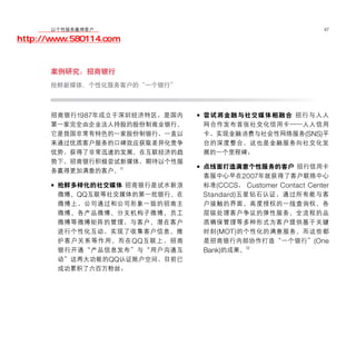 移动学院网 分享
        以个性服务赢得客户                                                  47

http://www.580114.com


      案例研究：招商银行
      抢鲜新媒体，个性化服务客户的“一个银行”



      招商银行 1987 年成立于深圳经济特区，是国内   • 尝试将金融与社交媒体相融合 招行与人人
      第一家完全由企业法人持股的股份制商业银行。       网合作发布首张社交化信用卡——人人信用
      它是我国非常有特色的一家股份制银行，一直以       卡，实现金融消费与社会性网络服务(SNS)平
      来通过优质客户服务的口碑效应获取差异化竞争       台的深度整合，这也是金融服务向社交化发
      优势，获得了非常迅速的发展。在互联经济的趋       展的一个里程碑；
      势下，招商银行积极尝试新媒体，期待以个性服
      务赢得更加满意的客户。11
                                 • 点线面打造满意个性服务的客户 招行信用卡
                                   客服中心早在2007年就获得了客户联络中心
      • 抢鲜多样化的社交媒体 招商银行是试水新浪       标准 (CCCS ， Customer Contact Center
        微博、QQ互联等社交媒体的第一批银行。在       Standard) 五星钻石认证，通过所有能与客
        微博上，公司通过和公司形象一致的招商主       户接触的界面、高度授权的一线查询权、各
        微博、各产品微博、分支机构子微博、员工       层级处理客户争议的弹性服务、全流程的品
        微博等微博矩阵的管理，与客户、潜在客户       质确保管理等多种形式为客户提供基于关键
        进行个性化互动，实现了收集客户信息、维       时刻 (MOT) 的个性化的满意服务。而这些都
        护客户关系等作用。而在 QQ 互联上，招商     是招商银行内部协作打造“一个银行” (One
        银行开通“产品信息发布”与“用户沟通互       Bank)的成果。12
        动”这两大功能的QQ认证账户空间，目前已
        成功累积了六百万粉丝；
 