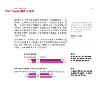移动学院网 分享
        以伙伴关系促进创新                                                        53

http://www.580114.com


      过去数十年，许多中国企业都成功地采用了“快速跟随战略”。这
      意味着，在其他企业投资并实验新技术时，跟进企业只是坐等、观                 “未来的重点是需要在 B2B和
      望；一旦新的产品或技术取得成功，跟进企业马上进入该领域。然                 B2C 、 线 上 、 线 下 共 同 整 合
      而近些年，技术周期越来越短，最佳投入回报期也随之缩短，快速                 客户体验，形成整合的协同渠
                                                    道，从合作中获取更多利润，
      跟随战略显得不再那么有效，这就要求中国企业必须更准确地预测
                                                    而不是从竞争中。”
      技术趋势和周期，也就是说，不能再做创新的追随者，而应该成为
      创新的引领者。                                       某零售行业CEO
                                                    中国
      面对这种环境，在未来 3~5 年，中国企业在制定运营战略时，有
      82% 的 CEO 更期待引领创新，而不再是推动快速跟随战略 ( 见图
      18)。相对于国外同行，中国CEO们更期待从新来源(新产品/服务、
      市场或行业)中获得更高利润(37%)(见图19)。


                   3-5                              图18.
                                                    在制定未来 3-5 年运营战略时，
                                                    中国的 CEO 更期待引领创新，
                       14%                   76%
                                                    而不再是推动快速跟随战略
                       12%                    82%



             (               )                      图19.

         5                       5                  中国CEO更期待未来3-5年由新
                                                    来源 ( 新产品和服务、市场或行
                  21%                30%
                                                    业)所占收入的百分比。
                 24%                   37%
 