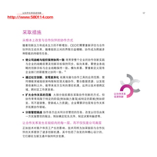 移动学院网 分享
        以伙伴关系促进创新                        57

http://www.580114.com



      采取措施
      从根本上改变与合作伙伴的协作方式
      随着创新压力和成本压力的不断增加，CEO们需要重新评估与合作
      伙伴的互动关系。随着组织之间的界限日益模糊，协作成为跨越多
      种职能的持续性任务。

      • 使公司战略与组织保持协同一致 将贯穿整个企业的协作创新实践
        与企业的战略前景及创新目标保持同步。纵向来看，要使业务战
        略的创新目标与企业战略保持一致；横向来看，要重新定义现有
        企业部门的职能使之协同一致；15

      • 通过社交创新，实现差异化 拓展沟通与协作工具的应用范围，使
        同僚能突破组织架构限制实现无缝协作。整合数据资源，以发现
        那些意料之外、能带来双方互利的潜在机遇。运用云技术使跨区
        域、跨时区工作更容易；

      • 扩大合作关系的范围 大部分组织都在采取协作创新的方式，但
        协作常常局限于特定的阶段(例如脑力激荡)或特定的职能(例如研
        发，而不是销售、营销或人力资源)。企业需要评估现有合作关系
        并拓展协作领域；

      • 分担管控挑战 协作各方应共同分担管控的任务，改变以往仅由某
        一方实施管控的做法，例如确定优先次序、制定决策和融资等。

      让合作关系发生在组织内的每一层，而不仅仅是公司高层
      正如技术对客户和员工产生的影响，技术同样为加深组织与合作伙
      伴的关系提供了诸多创新机遇，其中包括了自发的和精心设计的。
      它们都在互联互通中保持同步发展。
 