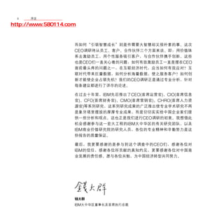 4	 移动学院网 分享
       序言

http://www.580114.com


                    而如何“引领智慧成长”则是件需要大智慧却又很朴素的事。这次
                    CEO调研将从员工、客户、合作伙伴三个方面来谈。即：用价值体
                    系去激励员工，用个性服务吸引客户，与合作伙伴携手创新。这些
                    也是CEO们一直关心着的问题：如何有效激励员工一直是摆在CEO
                    面前最头疼的问题之一，在互联经济时代，应当如何有效应对？互
                    联时代带来巨量数据，如何分析海量数据，使之服务客户？如何创
                    新才能使企业占领先机？我们的CEO调研正是通过专业分析，针对
                    每条建议都进行了详尽的论述。

                    在过去十年里，IBM先后推出了CEO(首席运营官)、CIO(首席信息
                    官 ) 、 CFO( 首席财务官 ) 、 CMO( 首席营销官 ) 、 CHRO( 首席人力资
                    源官)等系列研究，这系列研究成果的广泛推出使专业学术研究不再
                    是象牙塔里摆放的厚厚专业成果，而是切切实实给中国企业家们提
                    供一些分析和观点。这也正是我们进行CEO调研的初衷。我想借此
                    机会感谢参与这一宏大工程的IBM大中华区的有关研究团队，以及
                    IBM商业价值研究院的研究人员，各位的专业精神和辛勤努力是这
                    份报告的质量保证。

                    最后，我更要感谢的是参与到这个调查中的 CEO 们，感谢各位对
                    IBM的信任，感谢各位所贡献的真知灼见，更要感谢各位对中国商
                    业发展的责任感。愿与各位共勉，为中国经济转型共同努力。




                    钱大群
                    IBM大中华区董事长及首席执行总裁
 
