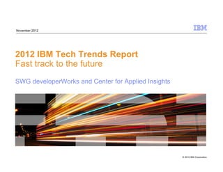 © 2012 IBM Corporation
2012 IBM Tech Trends Report
Fast track to the future
SWG developerWorks and Center for Applied Insights
November 2012
 