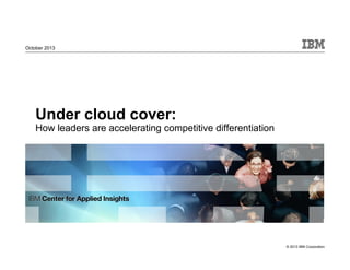 © 2013 IBM Corporation
October 2013
Under cloud cover:
How leaders are accelerating competitive differentiation
 