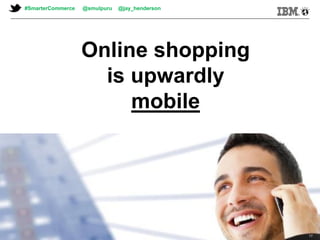 © 2013 IBM Corporation© 2013 IBM Corporation
Online shopping
is upwardly
mobile
17
#SmarterCommerce @smulpuru @jay_henderson
 