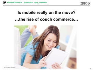 © 2013 IBM Corporation© 2013 IBM Corporation
#SmarterCommerce @smulpuru @jay_henderson
19
Is mobile really on the move?
…the rise of couch commerce…
© 2013 IBM Corporation
 