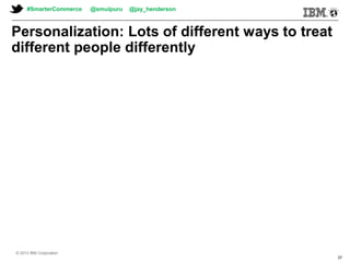© 2013 IBM Corporation© 2013 IBM Corporation
#SmarterCommerce @smulpuru @jay_henderson
© 2013 IBM Corporation
37
Personalization: Lots of different ways to treat
different people differently
 