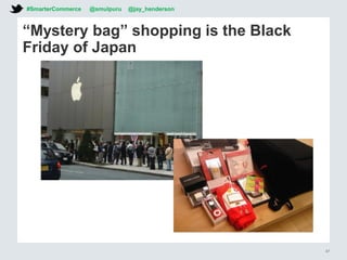 “Mystery bag” shopping is the Black
Friday of Japan
#SmarterCommerce @smulpuru @jay_henderson
47
 