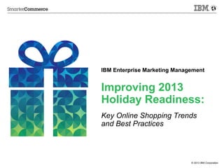 © 2013 IBM Corporation
Improving 2013
Holiday Readiness:
Key Online Shopping Trends
and Best Practices
IBM Enterprise Marketing Management
 