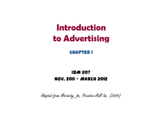 Introduction
       to Advertising
                  Chapter 1



               IBM 207
        Nov. 2011 – March 2012


Adapted from Moriarty_8e, Prentice-Hall Inc. (2009)
 