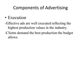 Components of Advertising
• Execution
-Effective ads are well executed reflecting the
  highest production values in the industry.
-Clients demand the best production the budget
  allows.
 
