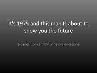 It's 1975 and this man Is about to
       show you the future

    (scenes from an IBM slide presentation)
 