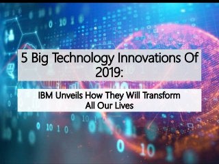 5 Big Technology Innovations Of
2019:
IBM Unveils How They Will Transform
All Our Lives
 