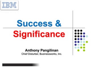 Success & Significance Anthony Pangilinan Chief Disturber, Businessworks, Inc. 