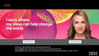 26
Germany: http://www-05.ibm.com/employment/de-de/
Master@IBM: http://www-05.ibm.com/employment/de-de/master.html
Master@IBM jobs: http://www-05.ibm.com/employment/de/studenten/jobs/jobs_master_it.html
Jobs
 