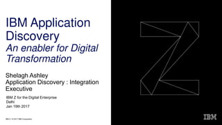 IBM Z / © 2017 IBM Corporation
IBM Application
Discovery
An enabler for Digital
Transformation
Shelagh Ashley
Application Discovery : Integration
Executive
IBM Z for the Digital Enterprise
Delhi
Jan 19th 2017
 