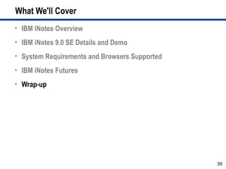 What We'll Cover
•   IBM iNotes Overview
•   IBM iNotes 9.0 SE Details and Demo
•   System Requirements and Browsers Supported
•   IBM iNotes Futures
•   Wrap-up




                                                 39
 