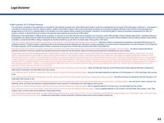 Legal disclaimer




© IBM Corporation 2013. All Rights Reserved.
  The information contained in this publication is provided for informational purposes only. While efforts were made to verify the completeness and accuracy of the information contained in this publication, it
  is provided AS IS without warranty of any kind, express or implied. In addition, this information is based on IBM’s current product plans and strategy, which are subject to change by IBM without notice. IBM shall not be responsible for any
  damages arising out of the use of, or otherwise related to, this publication or any other materials. Nothing contained in this publication is intended to, nor shall have the effect of, creating any warranties or representations from IBM or its
  suppliers or licensors, or altering the terms and conditions of the applicable license agreement governing the use of IBM software.
  References in this presentation to IBM products, programs, or services do not imply that they will be available in all countries in which IBM operates. Product release dates and/or capabilities referenced in
  this presentation may change at any time at IBM’s sole discretion based on market opportunities or other factors, and are not intended to be a commitment to future product or feature availability in any way. Nothing contained in these materials
  is intended to, nor shall have the effect of, stating or implying that any activities undertaken by you will result in any specific sales, revenue growth or other results.
  If the text contains performance statistics or references to benchmarks, insert the following language; otherwise delete: Performance is based on measurements and projections using standard IBM benchmarks in a
  controlled environment. The actual throughput or performance that any user will experience will vary depending upon many factors, including considerations such as the amount of multiprogramming in the user's job stream, the I/O configuration,
  the storage configuration, and the workload processed. Therefore, no assurance can be given that an individual user will achieve results similar to those stated here.
  If the text includes any customer examples, please confirm we have prior written approval from such customer and insert the following language; otherwise delete: All customer examples described are
  presented as illustrations of how those customers have used IBM products and the results they may have achieved. Actual environmental costs and performance characteristics may vary by customer.
  Please review text for proper trademark attribution of IBM products. At first use, each product name must be the full name and include appropriate trademark symbols (e.g., IBM Lotus® Sametime®
  Unyte™). Subsequent references can drop “IBM” but should include the proper branding (e.g., Lotus Sametime Gateway, or WebSphere Application Server). Please refer to http://www.ibm.com/legal/copytrade.shtml for guidance on which
  trademarks require the ® or ™ symbol. Do not use abbreviations for IBM product names in your presentation. All product names must be used as adjectives rather than nouns. Please list all of the trademarks that you use in your presentation
  as follows; delete any not included in your presentation.Please review text for proper trademark attribution of IBM products. At first use, each product name must be the full name and include appropriate trademark symbols (e.g., IBM Lotus®
  Sametime® Unyte™). Subsequent references can drop “IBM” but should include the proper branding (e.g., Lotus Sametime Gateway, or WebSphere Application Server). Please refer to http://www.ibm.com/legal/copytrade.shtml for guidance on
  which trademarks require the ® or ™ symbol. Do not use abbreviations for IBM product names in your presentation. All product names must be used as adjectives rather than nouns. Please list all of the trademarks that you use in your
  presentation as follows; delete any not included in your presentation.
  If you reference Adobe® in the text, please mark the first use and include the following; otherwise delete: Adobe, the Adobe logo, PostScript, and the PostScript logo are either registered trademarks or trademarks of
  Adobe Systems Incorporated in the United States, and/or other countries.
  If you reference Java™ in the text, please mark the first use and include the following; otherwise delete: Java and all Java-based trademarks are trademarks of Sun Microsystems, Inc. in the United States, other countries,
  or both.
  If you reference Microsoft® and/or Windows® in the text, please mark the first use and include the following, as applicable; otherwise delete: Microsoft and Windows are trademarks of Microsoft Corporation in the
  United States, other countries, or both.
  If you reference Intel® and/or any of the following Intel products in the text, please mark the first use and include those that you use as follows; otherwise delete: Intel, Intel Centrino, Celeron, Intel Xeon, Intel
  SpeedStep, Itanium, and Pentium are trademarks or registered trademarks of Intel Corporation or its subsidiaries in the United States and other countries.
  If you reference UNIX® in the text, please mark the first use and include the following; otherwise delete: UNIX is a registered trademark of The Open Group in the United States and other countries.
  If you reference Linux® in your presentation, please mark the first use and include the following; otherwise delete: Linux is a registered trademark of Linus Torvalds in the United States, other countries, or both. Other
  company, product, or service names may be trademarks or service marks of others.
  If the text/graphics include screenshots, no actual IBM employee names may be used (even your own), if your screenshots include fictitious company names (e.g., Renovations, Zeta Bank, Acme) please
  update and insert the following; otherwise delete: All references to [insert fictitious company name] refer to a fictitious company and are used for illustration purposes only.




                                                                                                                                                                                                                                                         44
 