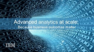 Advanced analytics at scale:
Because business outcomes matter
 