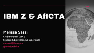 IBM Z & AfICTA
Melissa Sassi
Chief Penguin, IBM Z
Student & Entrepreneur Experience
mesassi@ibm.com
@mentorafrika
 