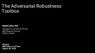 1
The Adversarial Robustness
Toolbox
Mathieu Sinn, PhD
Manager AI, Security & Privacy
IBM Research Europe
Dublin, Ireland
AICamp
IBM Series on AI Trust
August 24, 2020
 
