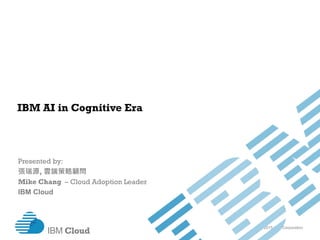 © 2015 IBM Corporation
IBM Cloud
IBM AI in Cognitive Era
Presented by:
張瑞源, 雲端策略顧問
Mike Chang – Cloud Adoption Leader
IBM Cloud
 