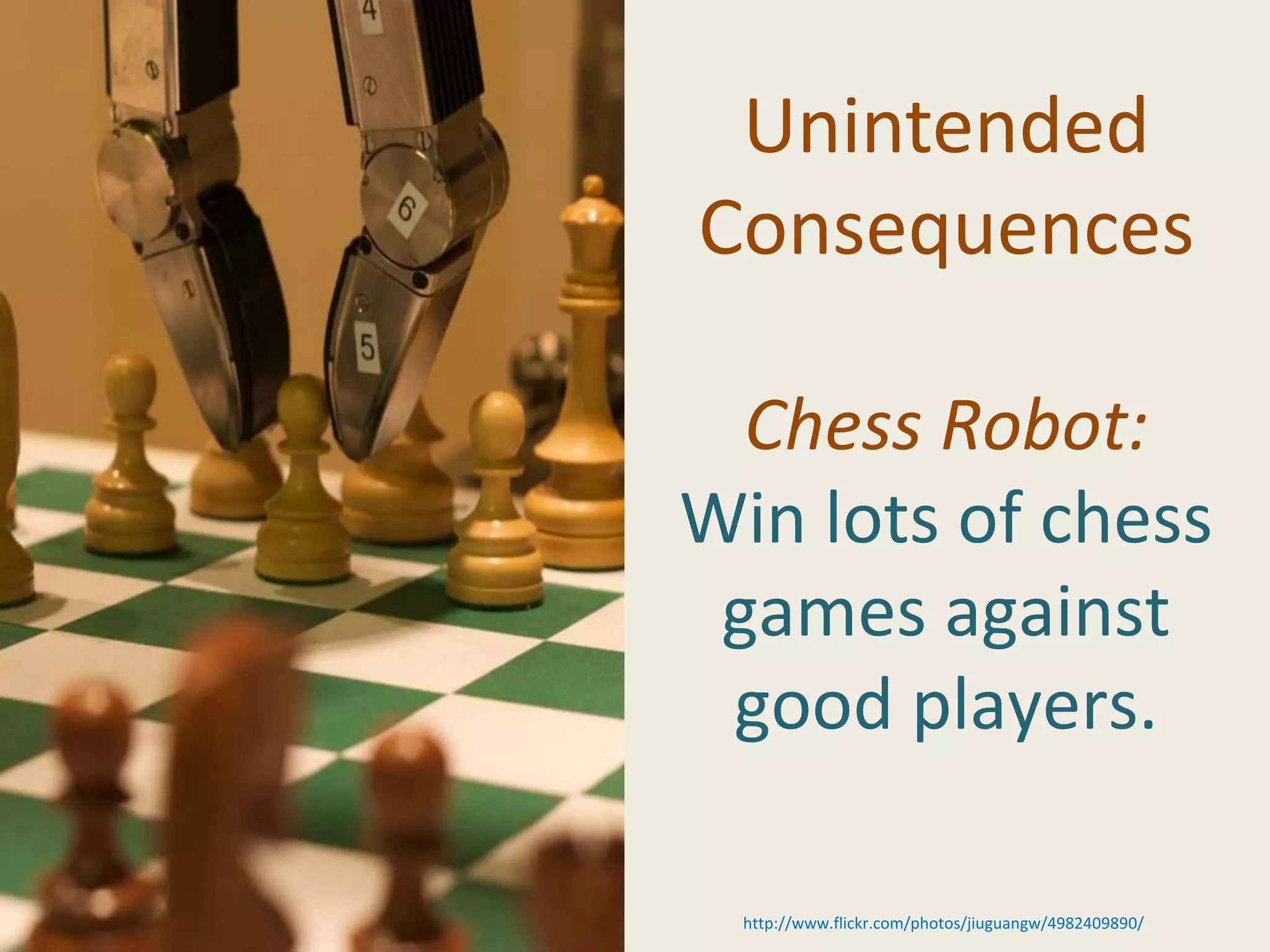 Unintended
Consequences
Chess Robot:
Win lots of chess
games against
good players.
http://www.flickr.com/photos/jiuguangw/4982409890/
 