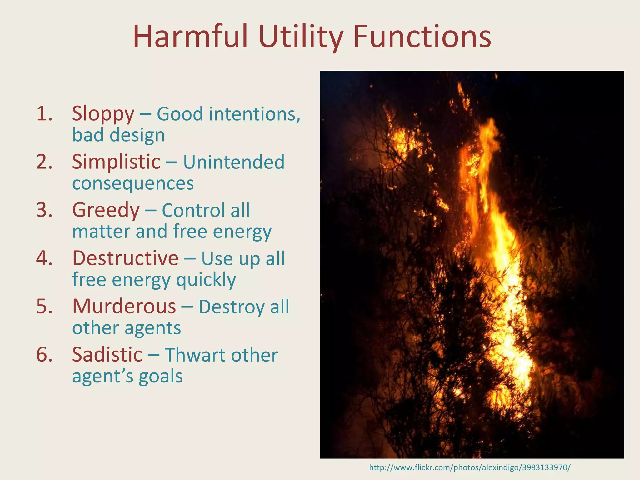 Harmful Utility Functions
1. Sloppy – Good intentions,
bad design
2. Simplistic – Unintended
consequences
3. Greedy – Control all
matter and free energy
4. Destructive – Use up all
free energy quickly
5. Murderous – Destroy all
other agents
6. Sadistic – Thwart other
agent’s goals
http://www.flickr.com/photos/alexindigo/3983133970/
 