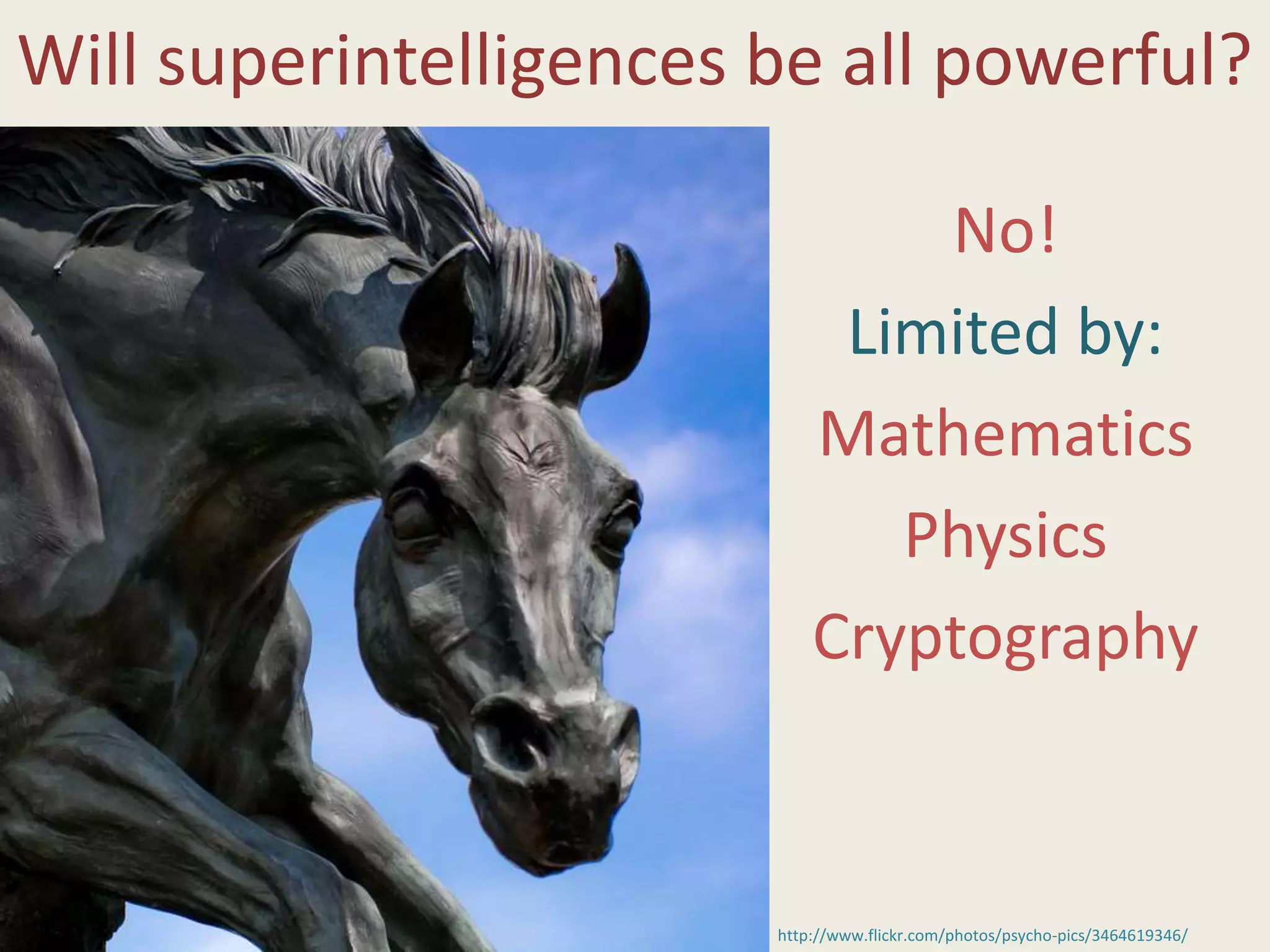 Will superintelligences be all powerful?
No!
Limited by:
Mathematics
Physics
Cryptography
http://www.flickr.com/photos/psycho-pics/3464619346/
 
