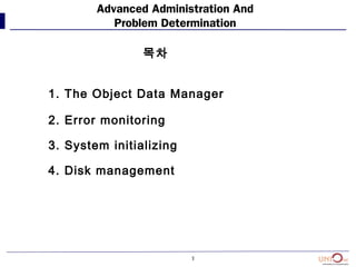 3
Advanced Administration And
Problem Determination
목차
1. The Object Data Manager
2. Error monitoring
3. System initializing
4. Disk management
 