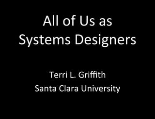 All	
  of	
  Us	
  as	
  	
  
Systems	
  Designers	
  

       Terri	
  L.	
  Griﬃth	
  
    Santa	
  Clara	
  University	
  
 