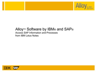 Alloy TM  Software by IBM ®  and SAP ® Access SAP Information and Processes  from IBM Lotus Notes 