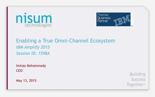 Building
Success
Together®
Imtiaz Mohammady
CEO
May 13, 2015	
  
Enabling a True Omni-Channel Ecosystem
IBM Amplify 2015
Session ID: 1598A
 