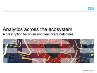 Analytics across the ecosystem
A prescription for optimizing healthcare outcomes

© 2013 IBM Corporation

 