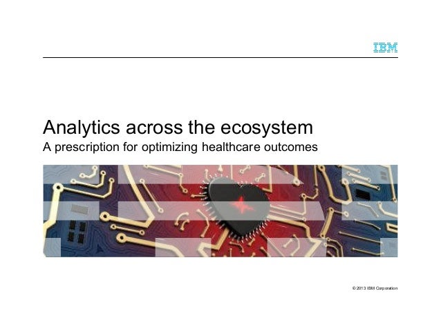 © 2013 IBM Corporation
Analytics across the ecosystem
A prescription for optimizing healthcare outcomes
 