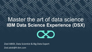 Zied ABIDI, Data Scientist & Big Data Expert
Zied.abidi@fr.ibm.com
Master the art of data science
IBM Data Science Experience (DSX)
 
