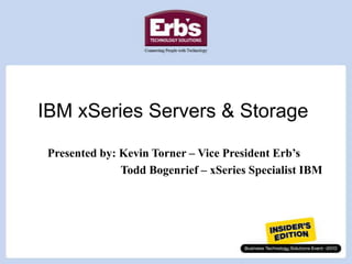IBM xSeries Servers & Storage Presented by: Kevin Torner – Vice President Erb’s 		 Todd Bogenrief – xSeries Specialist IBM 