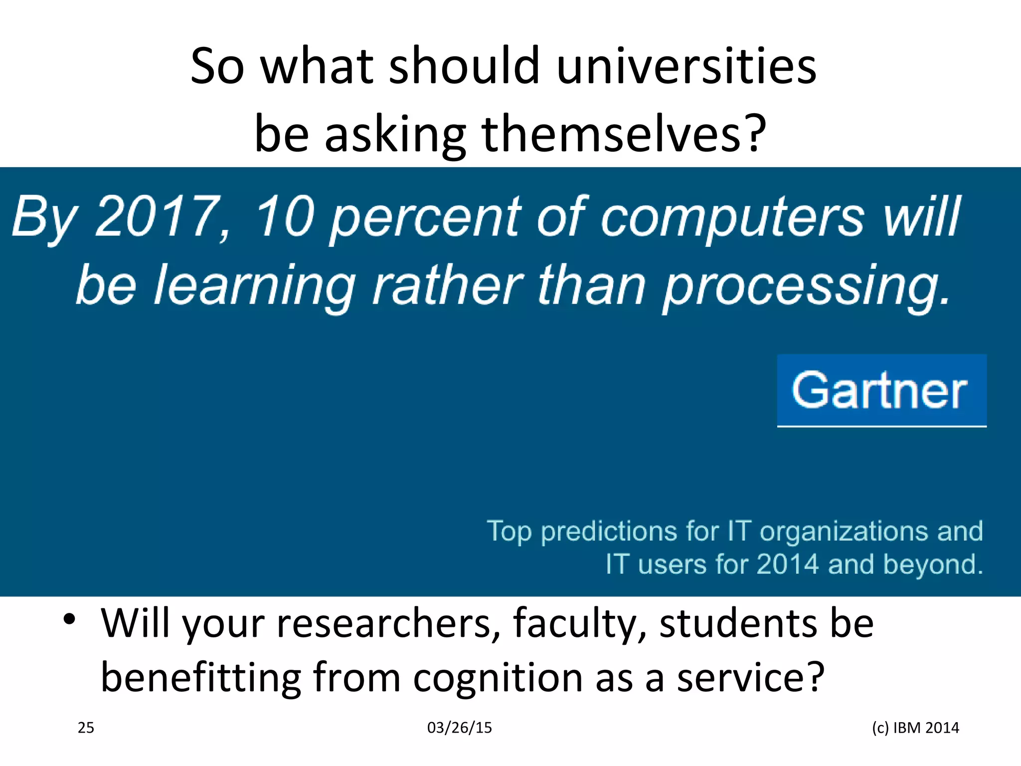 So what should universities
be asking themselves?
• Will your researchers, faculty, students be
benefitting from cognition as a service?
03/26/15 (c) IBM 201425
 