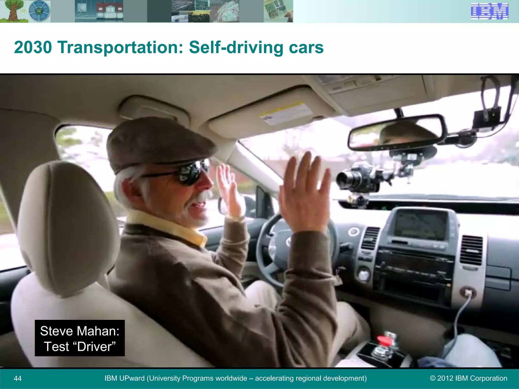 © 2012 IBM CorporationIBM UPward (University Programs worldwide – accelerating regional development)44
2030 Transportation: Self-driving cars
Steve Mahan:
Test “Driver”
 