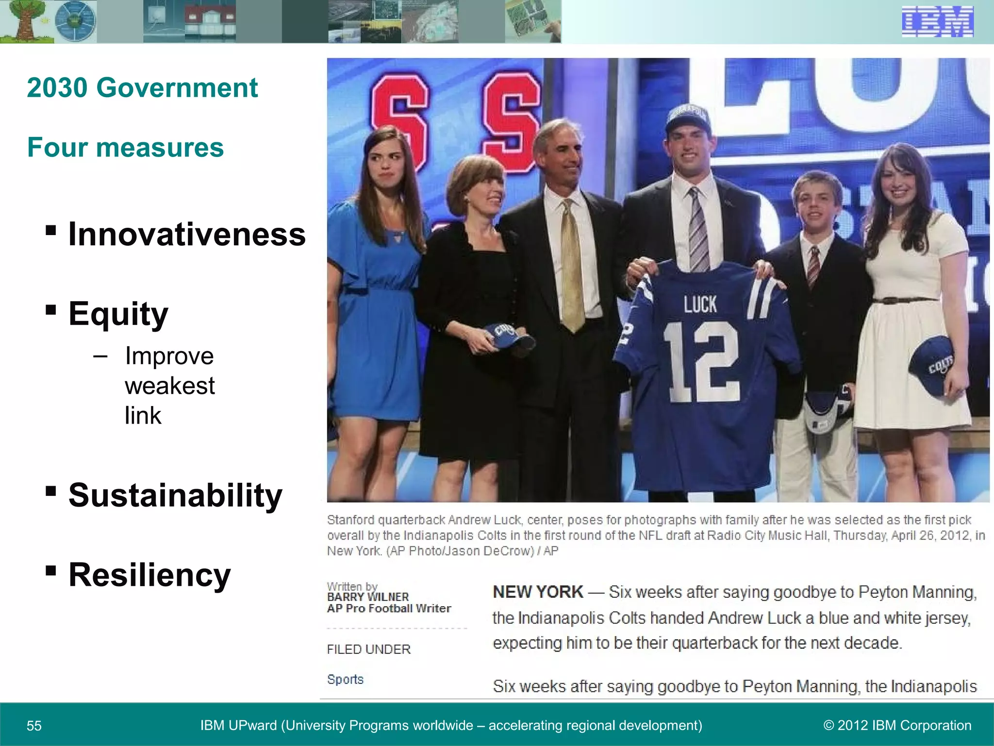 © 2012 IBM CorporationIBM UPward (University Programs worldwide – accelerating regional development)55
2030 Government
Four measures
 Innovativeness
 Equity
– Improve
weakest
link
 Sustainability
 Resiliency
 