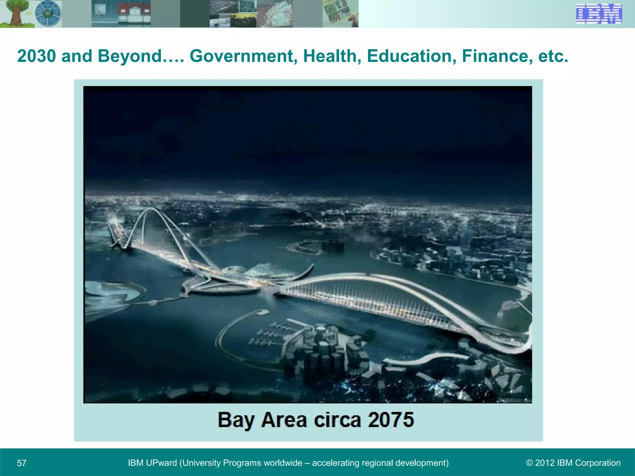 © 2012 IBM CorporationIBM UPward (University Programs worldwide – accelerating regional development)57
2030 and Beyond…. Government, Health, Education, Finance, etc.
 
