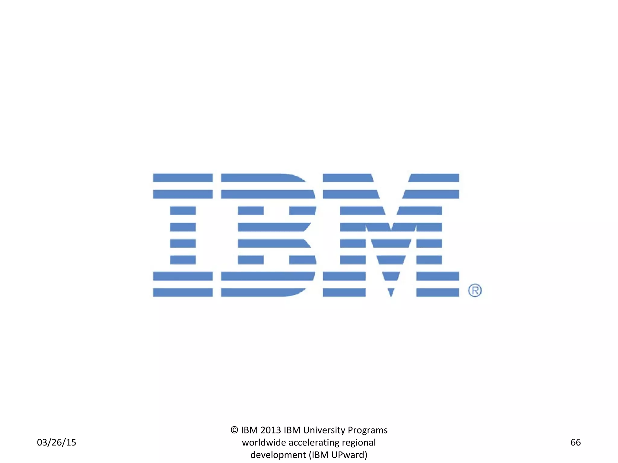 03/26/15
© IBM 2013 IBM University Programs
worldwide accelerating regional
development (IBM UPward)
66
 