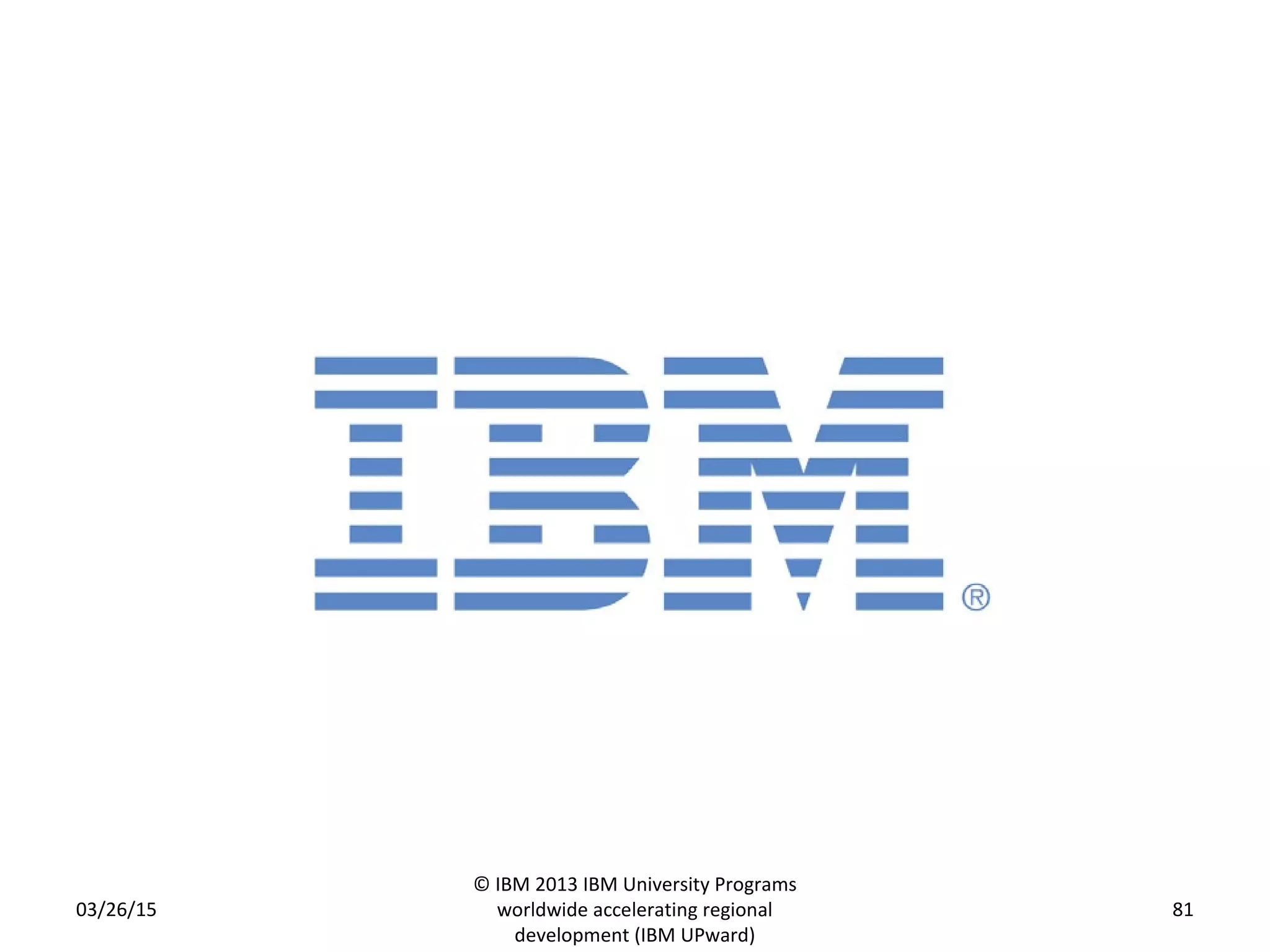 03/26/15
© IBM 2013 IBM University Programs
worldwide accelerating regional
development (IBM UPward)
81
 