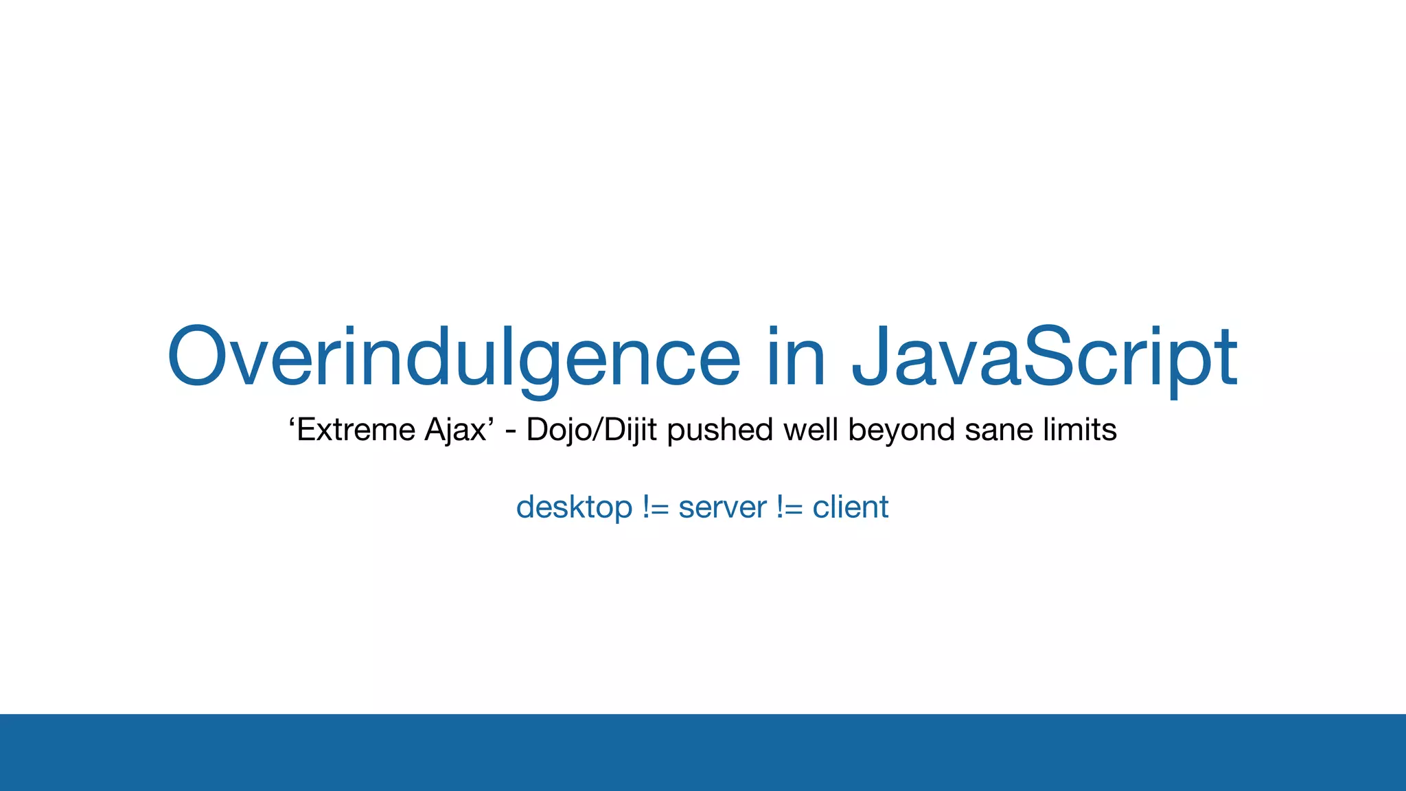 Overindulgence in JavaScript 
‘Extreme Ajax’ - Dojo/Dijit pushed well beyond sane limits 
desktop != server != client 
 