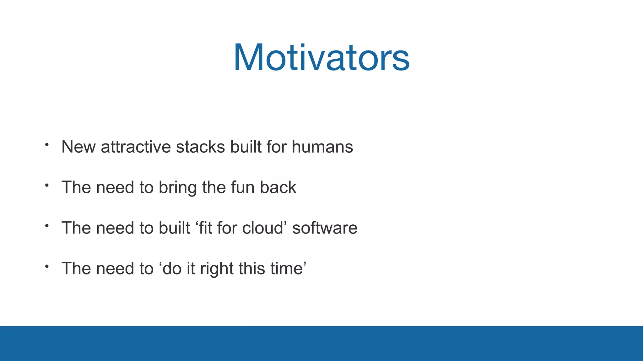 Motivators 
• New attractive stacks built for humans 
• The need to bring the fun back 
• The need to built ‘fit for cloud’ software 
• The need to ‘do it right this time’ 
 
