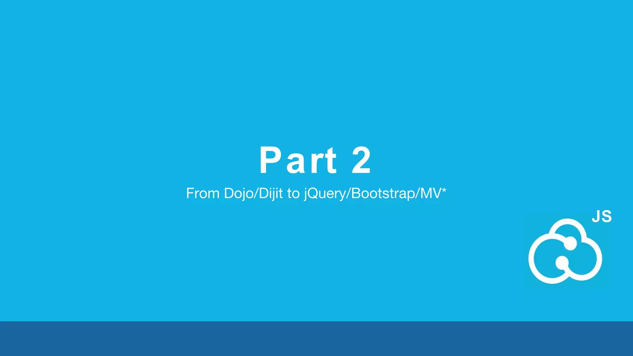 Part 2 
From Dojo/Dijit to jQuery/Bootstrap/MV* 
JS 
 